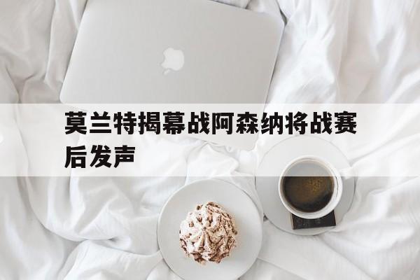 包含莫兰特揭幕战阿森纳将战赛后发声的词条