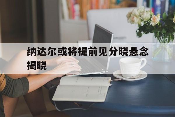 纳达尔或将提前见分晓悬念揭晓的简单介绍