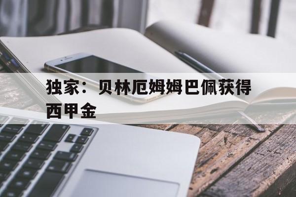 独家：贝林厄姆姆巴佩获得西甲金的简单介绍|