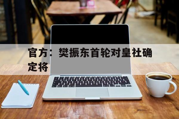 官方：樊振东首轮对皇社确定将的简单介绍
